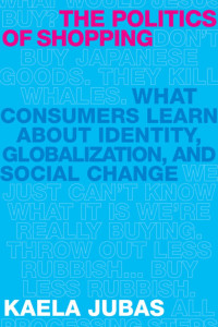 Kaela Jubas — The Politics of Shopping: What Consumers Learn about Identity, Globalization, and Social Change