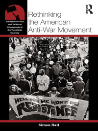 Simon Hall — Rethinking the American Anti-War Movement (American Social and Political Movements of the 20th Century)
