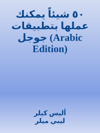 أليس كيلر & ليبي ميلر — ٥٠ شيئاً يمكنك عملها بتطبيقات جوجل (Arabic Edition)