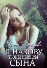 Ирина Шолохова — Я назову твоим именем сына (СИ)