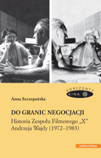 Anna Szczepaska; — Do granic negocjacji. Historia Zespou Filmowego X" Andrzeja Wajdy (1972-1983)