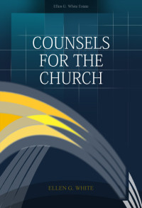 Ellen G. White [White, Ellen Gould] — Counsels for the Church