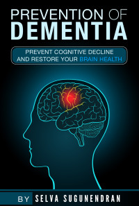 Selva Sugunendran — Prevention of Dementia: Prevent Cognitive Decline And Restore Your Brain Health