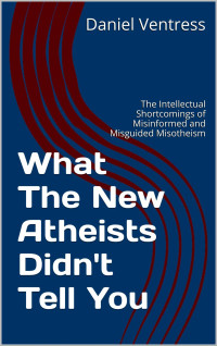 Daniel Ventress — What The New Atheists Didn't Tell You: The Intellectual Shortcomings of Misinformed and Misguided Misotheism