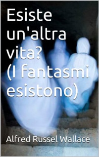 Alfred Russel Wallace — Esiste un'altra vita? (I fantasmi esistono) (Italian Edition)