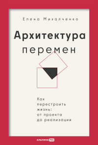 Елена Михалченко — Архитектура перемен: Как перестроить жизнь: от проекта до реализации