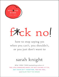 Sarah Knight — F*ck No!: How to Stop Saying Yes When You Can't, You Shouldn't, or You Just Don't Want To (A No F*cks Given Guide Book 5)