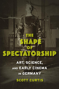 Curtis, Scott — The Shape of Spectatorship: Art, Science, and Early Cinema in Germany