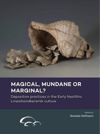 Daniela Hofmann — Magical, Mundane Or Marginal? Deposition Practices in the Early Neolithic Linearbandkeramik Culture