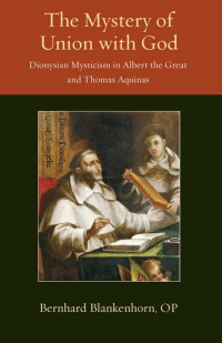 Bernhard Blankenhorn — The Mystery of Union with God: Dionysian Mysticism in Albert the Great and Thomas Aquinas (Thomistic Ressourcement Series, Volume 4)