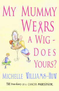 Michelle Williams-Huw — My Mummy Wears a Wig - Does Yours? A true and heart warming account of a journey through breast cancer