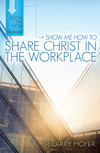 R. Larry Moyer; — Show Me How to Share Christ in the Workplace