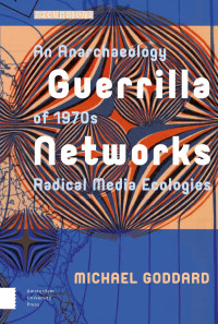 Michael Goddard — Guerrilla Networks: An Archaeology of 1970s Radical Media Ecologies