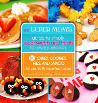 Deborah Stallings Stumm — The Super Mom's Guide to Simply Super Sweets and Treats for Every Season