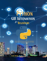 Millie, Katie — Python GUI Automation for Beginners: Boost Your Productivity; Python GUI Automation Made Easy! Your Step-by-Step Guide, No Coding Experience Needed!