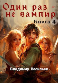 Владимир Анатольевич Васильев — Один раз – не вампир. Книга 4 (СИ)