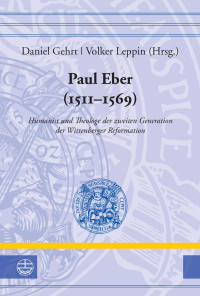 Daniel Gehrt (Hrsg.), Volker Leppin (Hrsg.) — Paul Eber (1511 - 1569) - Humanist und Theologe der zweiten Generation der Wittenberger Reformation