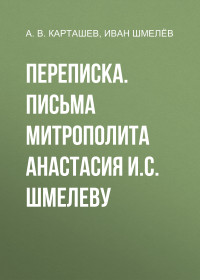 Антон Владимирович Карташев & Иван Сергеевич Шмелев & Л. Ю. Суровова — Переписка. Письма митрополита Анастасия И.С. Шмелеву