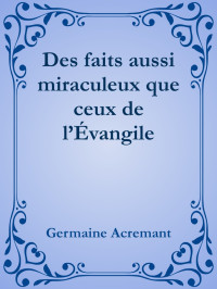 Germaine Acremant [Acremant, Germaine] — Des faits aussi miraculeux que ceux de l’Évangile