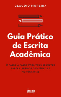 Claudio Moreira — Guia Prático de Escrita Acadêmica: O passo a passo para você escrever Papers, Artigos Científicos e Monografias/TCCs (Guias Acadêmicos Livro 1)