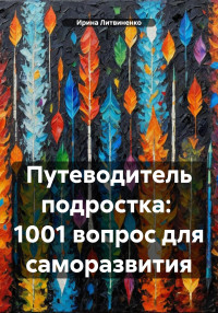 Ирина Литвиненко — Путеводитель подростка: 1001 вопрос для саморазвития