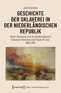 Julia Holzmann — Geschichte der Sklaverei in der niederländischen Republik: Recht, Rassismus und die Handlungsmacht Schwarzer Menschen und People of Color, 1680-1863