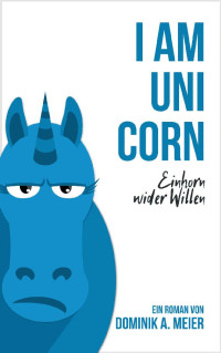 Meier, Dominik A. [Meier, Dominik A.] — I am Unicorn - Einhorn wider Willen