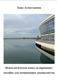 Хава Хуважибаудыевна Ахматханова — Психологическое консультирование: пособие для начинающих специалистов