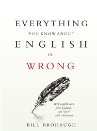 Bill Brohaugh — Everything You Know About English Is Wrong