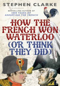 Stephen Clarke — How the French Won Waterloo - or Think They Did