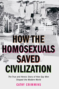 Cathy Crimmins — How The Homosexuals Saved Civilization The True And Heroic Story Of How Gay Men Shaped The Modern World