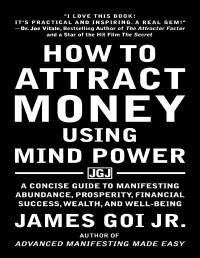 Goi Jr., James — How to Attract Money Using Mind Power: A Concise Guide to Manifesting Abundance, Prosperity, Financial Success, Wealth, and Well-Being