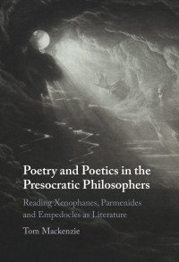 TOM MACKENZIE — Poetry and Poetics in the Presocratic Philosophers: Reading Xenophanes, Parmenides and Empedocles as Literature