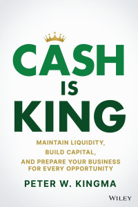 Peter W. Kingma — Cash Is King: Maintain Liquidity, Build Capital, and Prepare Your Business for Every Opportunity