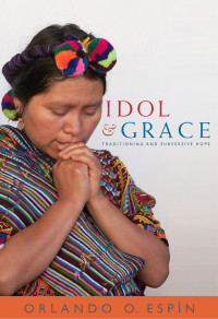 Espin, Orlando O. — Idol and Grace: Traditioning and Subversive Hope