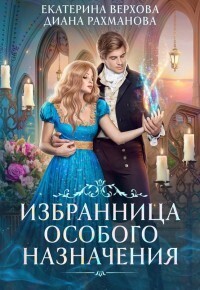 Екатерина Сергеевна Верхова & Диана Рахманова — Избранница особого назначения (СИ)