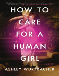 Ashley Wurzbacher — How to Care for a Human Girl: A Novel