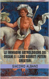 giacomo albano — LE IMMAGINI ASTROLOGICHE DEI DECANI E I LORO SEGRETI POTERI CREATORI (Italian Edition)