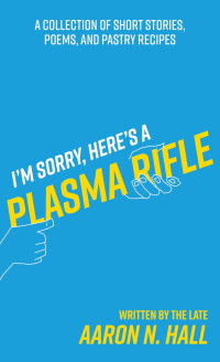 Aaron N. Hall — I'm Sorry, Here's a Plasma Rifle: A Collection of Short Stories, Poems, and Pastry Recipes