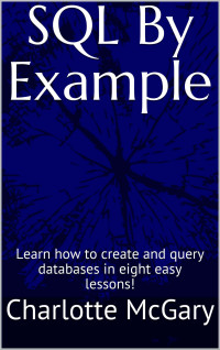 Charlotte McGary — SQL By Example: Learn how to create and query databases in eight easy lessons!