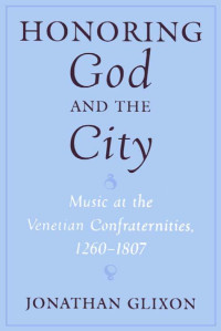 Jonathan Glixon — Honoring God and the City: Music at the Venetian Confraternities 1260-1806