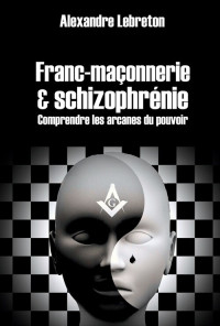 Alexandre Lebreton — Franc-maçonnerie et schizophrénie: Comprendre les arcanes du pouvoir