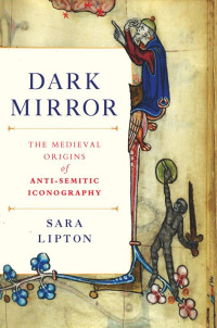 Sara Lipton — Dark Mirror: The Medieval Origins of Anti-Jewish Iconography