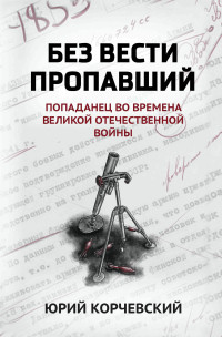 Юрий Григорьевич Корчевский — Без вести пропавший. Попаданец во времена Великой Отечественной войны