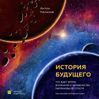 Антон Евгеньевич Нелихов — История будущего. Что ждет Землю, Вселенную и человечество миллиарды лет спустя