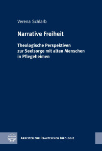 Verena Schlarb — Narrative Freiheit. Theologische Perspektiven zur Seelsorge mit alten Menschen in Pflegeheimen