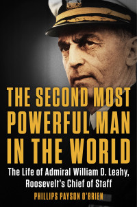 Phillips Payson O'Brien; — The Second Most Powerful Man in the World: The Life of Admiral William D. Leahy, Roosevelt's Chief of Staff