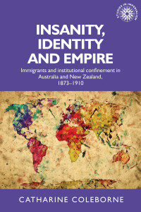 Catharine Coleborne — Insanity, Identity and Empire - Immigrants and Institutional Confinement in Australia and New Zealand 1873-1910