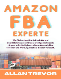 Allan Trevor — Amazon FBA-Experte: Wie Sie hochprofitable Produkte und Qualitätslieferanten finden, intelligente Importe tätigen, vollständig kontrollierte Versandpläne erstellen und Werbung machen