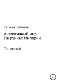 Татьяна Николаевна Зубачева — Аналогичный мир. Том первый. На руинах Империи